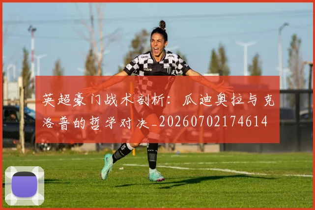 英超豪门战术剖析：瓜迪奥拉与克洛普的哲学对决_20260702174614