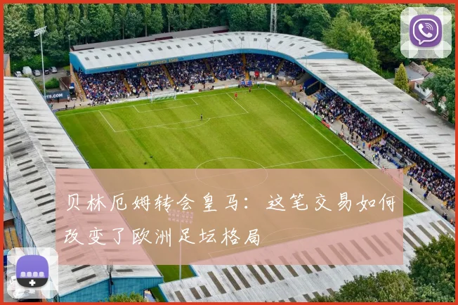 贝林厄姆转会皇马：这笔交易如何改变了欧洲足坛格局