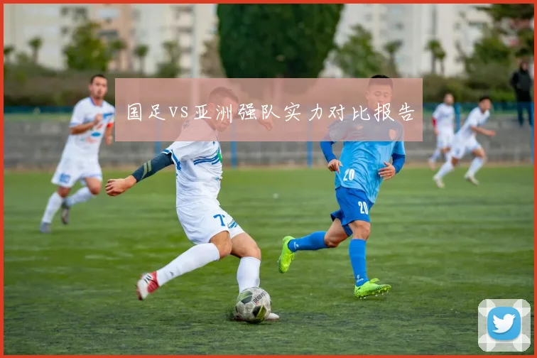 国足vs亚洲强队实力对比报告