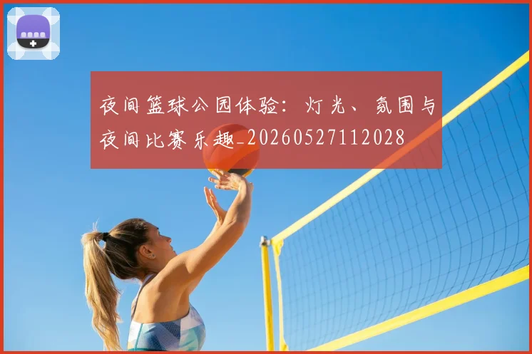 夜间篮球公园体验:灯光、氛围与夜间比赛乐趣_20260527112028