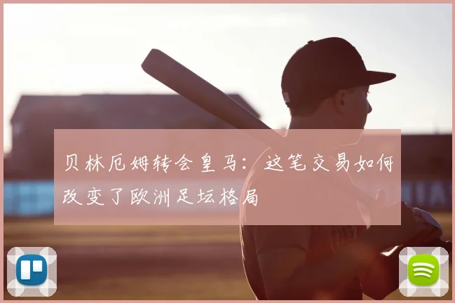 贝林厄姆转会皇马:这笔交易如何改变了欧洲足坛格局