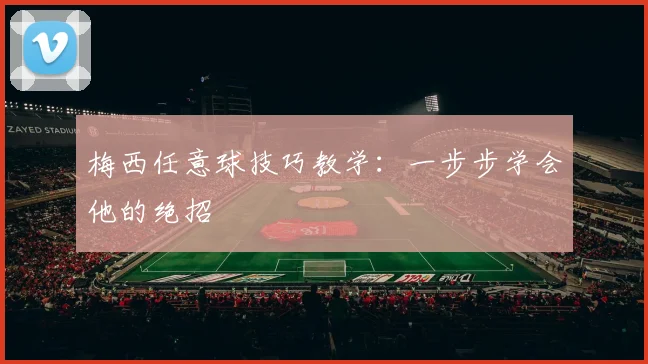 梅西任意球技巧教学:一步步学会他的绝招