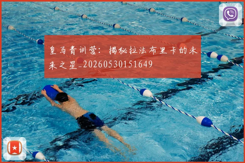 皇马青训营:揭秘拉法布里卡的未来之星_20260530151649