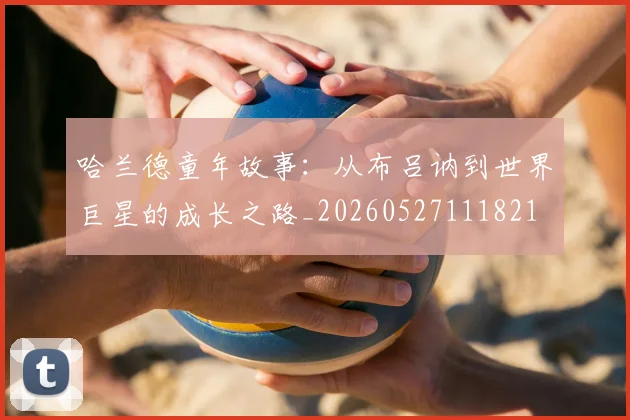 哈兰德童年故事：从布吕讷到世界巨星的成长之路_20260527111821