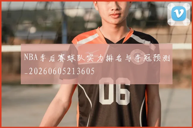 NBA季后赛球队实力排名与夺冠预测_20260605213605
