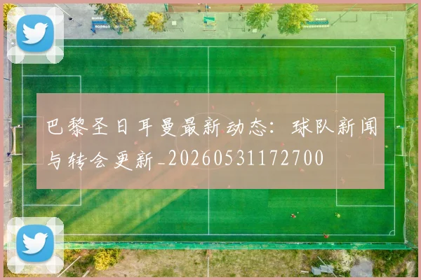 巴黎圣日耳曼最新动态:球队新闻与转会更新_20260531172700