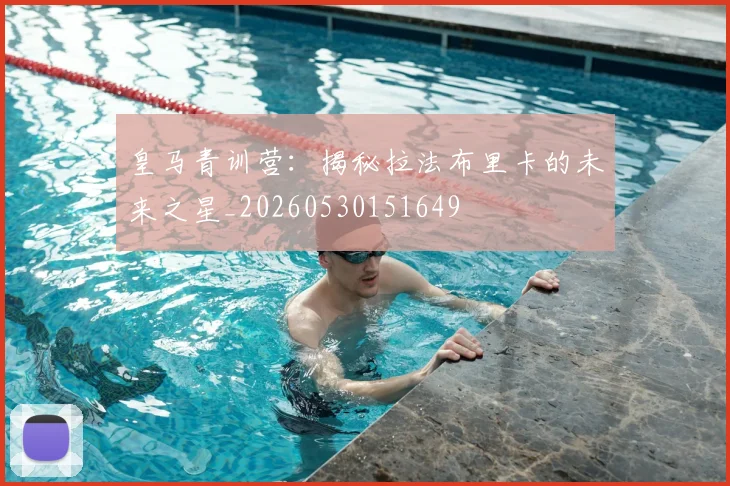 皇马青训营:揭秘拉法布里卡的未来之星_20260530151649
