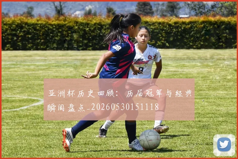 亚洲杯历史回顾:历届冠军与经典瞬间盘点_20260530151118