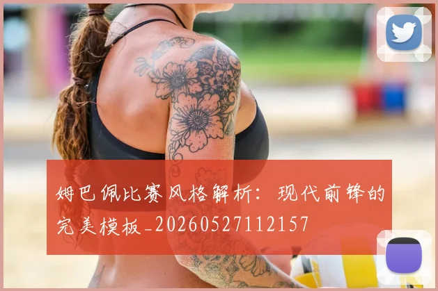 姆巴佩比赛风格解析:现代前锋的完美模板_20260527112157