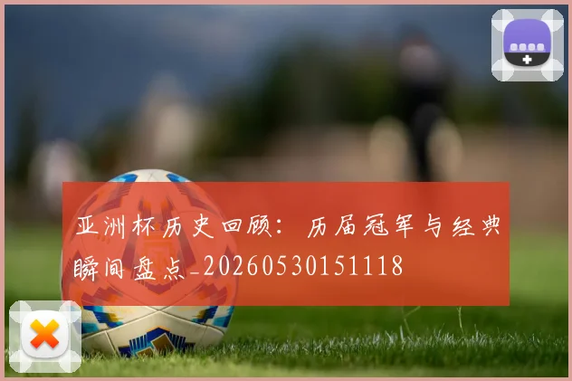 亚洲杯历史回顾：历届冠军与经典瞬间盘点_20260530151118