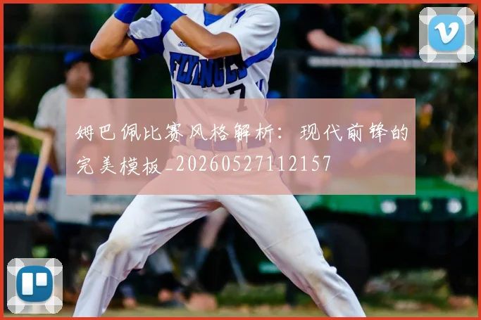 姆巴佩比赛风格解析:现代前锋的完美模板_20260527112157