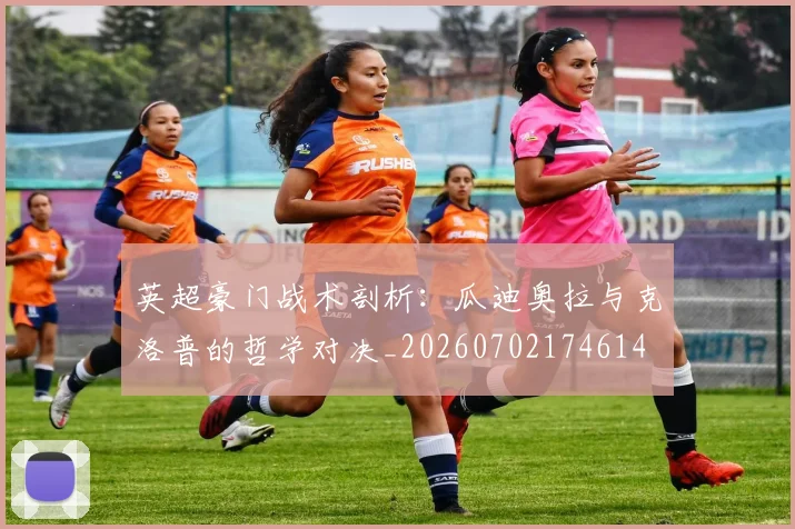 英超豪门战术剖析：瓜迪奥拉与克洛普的哲学对决_20260702174614