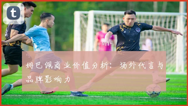 姆巴佩商业价值分析：场外代言与品牌影响力